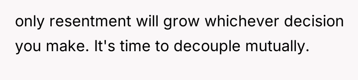 only resentment will grow whichever decision you make. It's time...