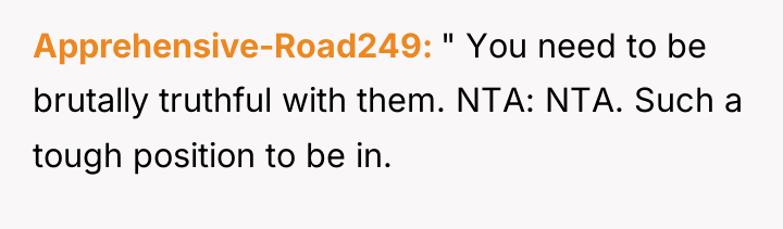 Apprehensive-Road249 " You need to be brutally truthful with them....