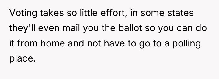 Voting takes so little effort, in some states they'll even...