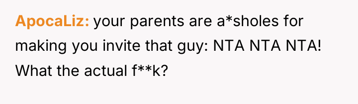 ApocaLiz your parents are a*sholes for making you invite that...