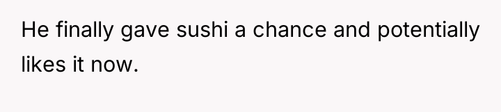 He finally gave sushi a chance and potentially likes it...