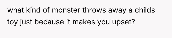 what kind of monster throws away a childs toy just...