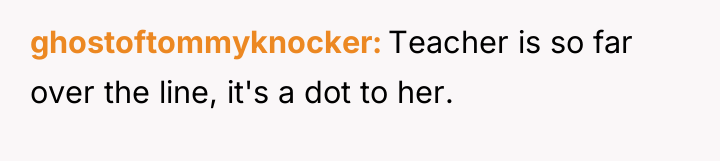 ghostoftommyknocker Teacher is so far over the line, it's a...