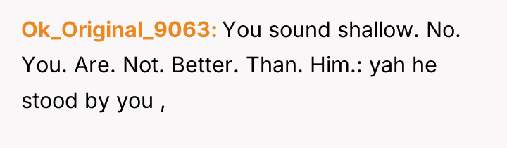 Ok_Original_9063 You sound shallow. No. You. Are. Not. Better. Than....