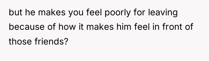but he makes you feel poorly for leaving because of...
