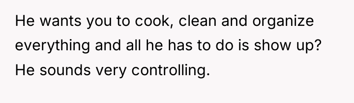 He wants you to cook, clean and organize everything and...