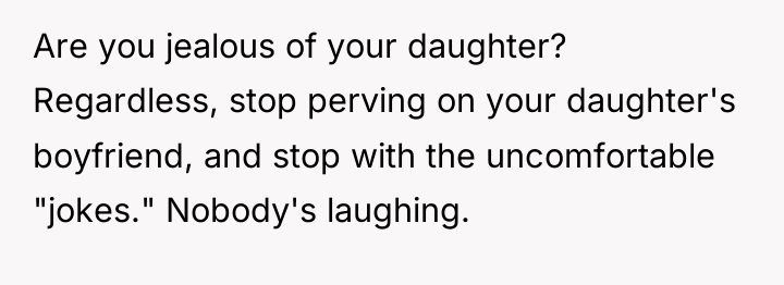 Are you jealous of your daughter? Regardless, stop perving on...