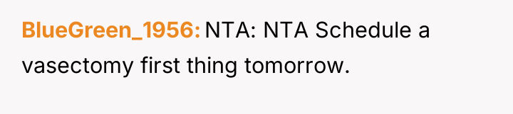 BlueGreen_1956 NTA: NTA Schedule a vasectomy first thing tomorrow.