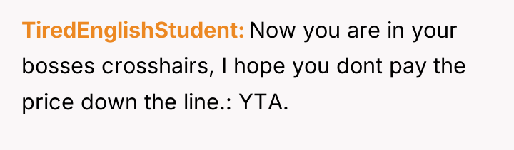 TiredEnglishStudent Now you are in your bosses crosshairs, I hope...
