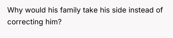 Why would his family take his side instead of correcting...