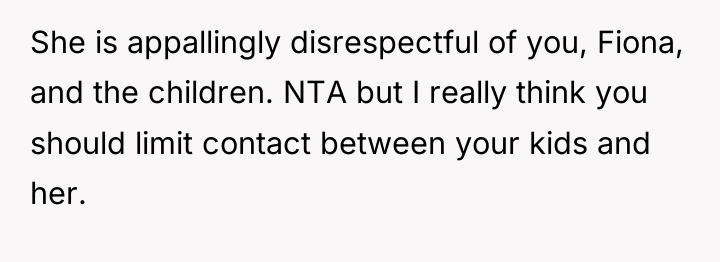 She is appallingly disrespectful of you, Fiona, and the children....