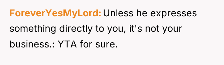 ForeverYesMyLord Unless he expresses something directly to you, it's not...
