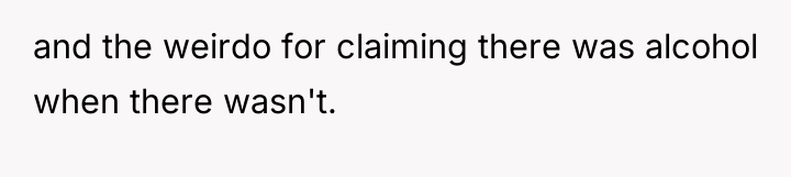 and the weirdo for claiming there was alcohol when there...