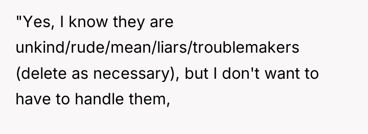 "Yes, I know they are unkind/rude/mean/liars/troublemakers (delete as necessary), but...
