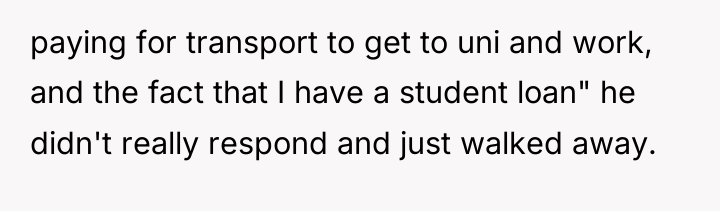 paying for transport to get to uni and work, and...