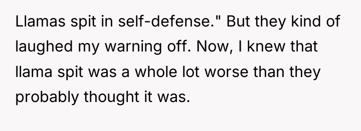 Llamas spit in self-defense." But they kind of laughed my...
