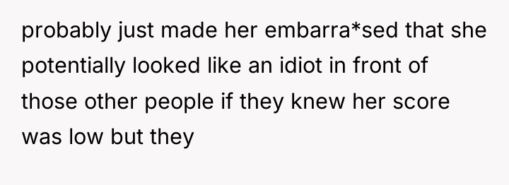 probably just made her embarra*sed that she potentially looked like...