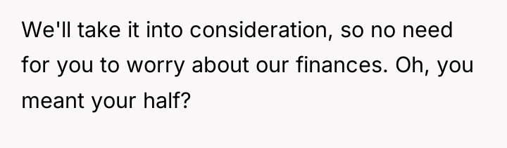 We'll take it into consideration, so no need for you...