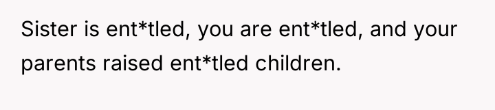 Sister is ent*tled, you are ent*tled, and your parents raised...