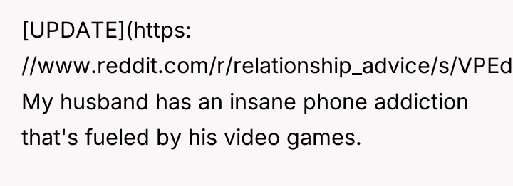 [UPDATE](https: //www.reddit.com/r/relationship_advice/s/VPEdxp6mxc) My husband has an insane phone addiction that's...