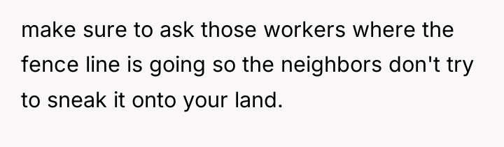 make sure to ask those workers where the fence line...