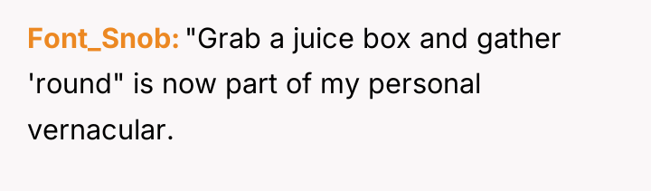 Font_Snob "Grab a juice box and gather 'round" is now...