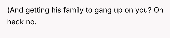 (And getting his family to gang up on you? Oh...
