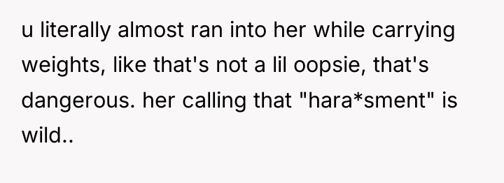 u literally almost ran into her while carrying weights, like...