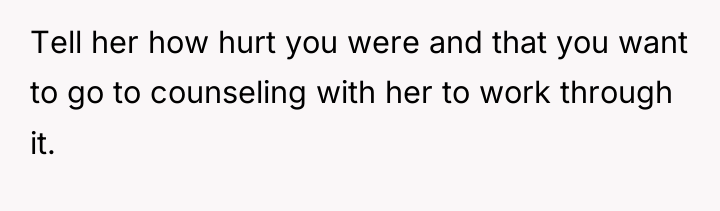 Tell her how hurt you were and that you want...