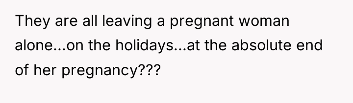 They are all leaving a pregnant woman alone...on the holidays...at...