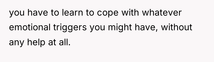 you have to learn to cope with whatever emotional triggers...