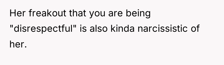 Her freakout that you are being "disrespectful" is also kinda...