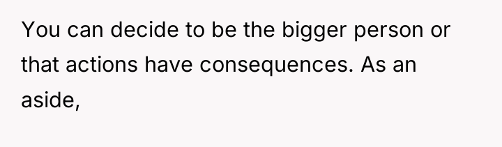 You can decide to be the bigger person or that...