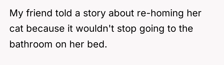 My friend told a story about re-homing her cat because...