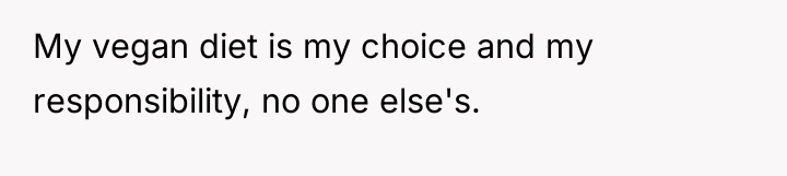 My vegan diet is my choice and my responsibility, no...
