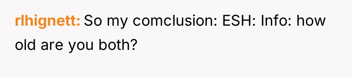 rlhignett So my comclusion: ESH: Info: how old are you...