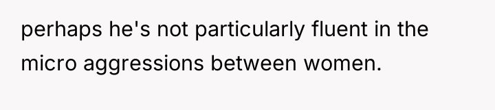 perhaps he's not particularly fluent in the micro aggressions between...