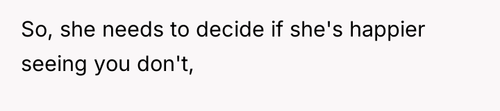 So, she needs to decide if she's happier seeing you...