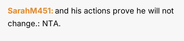 SarahM451 and his actions prove he will not change.: NTA.