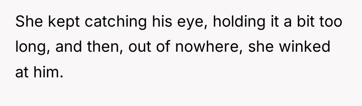 She kept catching his eye, holding it a bit too...