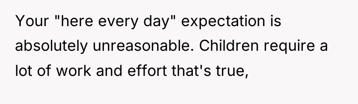 Your "here every day" expectation is absolutely unreasonable. Children require...