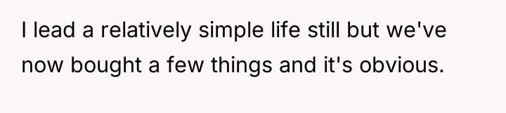 I lead a relatively simple life still but we've now...
