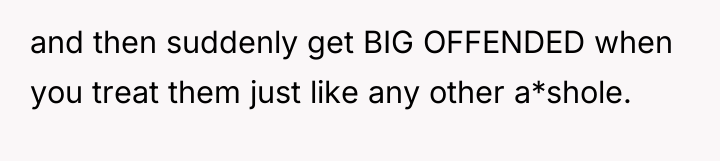and then suddenly get BIG OFFENDED when you treat them...