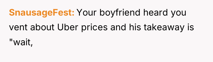 SnausageFest Your boyfriend heard you vent about Uber prices and...
