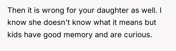 Then it is wrong for your daughter as well. I...