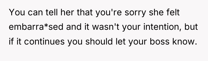 You can tell her that you're sorry she felt embarra*sed...