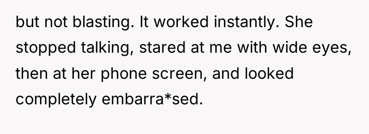 but not blasting. It worked instantly. She stopped talking, stared...