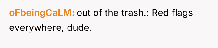 oFbeingCaLM out of the trash.: Red flags everywhere, dude.
