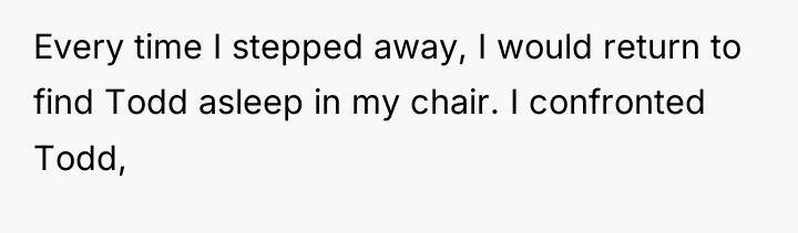 Every time I stepped away, I would return to find...