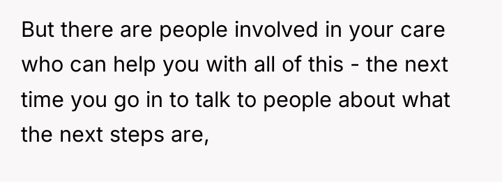 But there are people involved in your care who can...